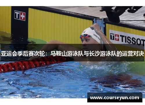 亚运会季后赛次轮：马鞍山游泳队与长沙游泳队的运营对决
