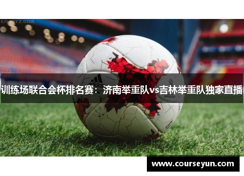 训练场联合会杯排名赛：济南举重队vs吉林举重队独家直播