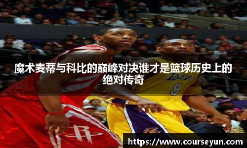 魔术麦蒂与科比的巅峰对决谁才是篮球历史上的绝对传奇